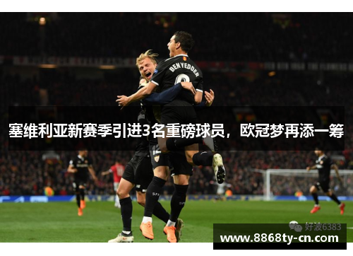 塞维利亚新赛季引进3名重磅球员，欧冠梦再添一筹