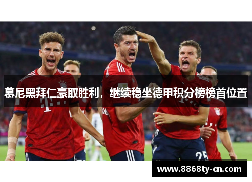 慕尼黑拜仁豪取胜利，继续稳坐德甲积分榜榜首位置