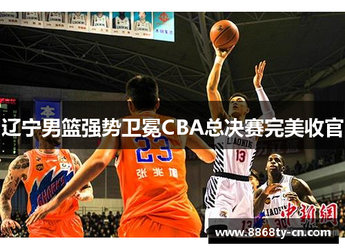辽宁男篮强势卫冕CBA总决赛完美收官